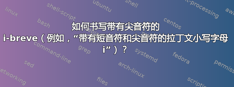 如何书写带有尖音符的 i-breve（例如，“带有短音符和尖音符的拉丁文小写字母 i”）？