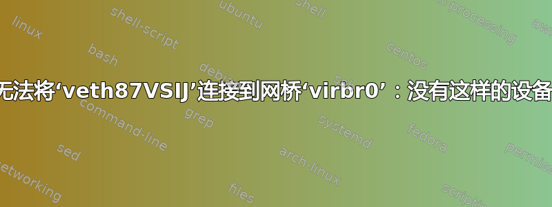 “无法将‘veth87VSIJ’连接到网桥‘virbr0’：没有这样的设备”