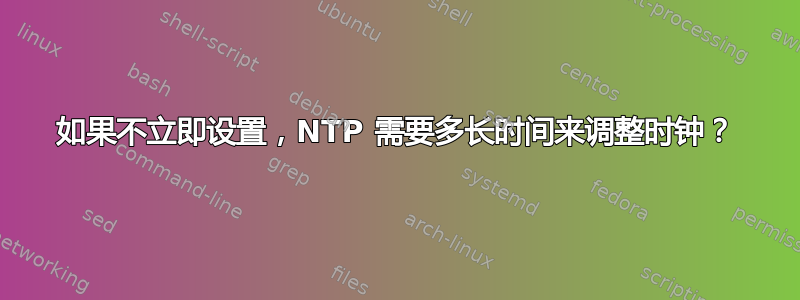 如果不立即设置，NTP 需要多长时间来调整时钟？