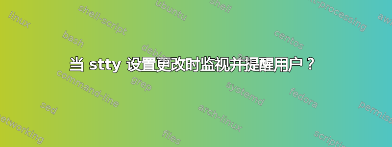 当 stty 设置更改时监视并提醒用户？