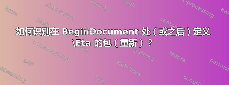 如何识别在 BeginDocument 处（或之后）定义 \Eta 的包（重新）？