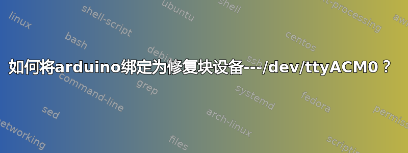 如何将arduino绑定为修复块设备---/dev/ttyACM0？