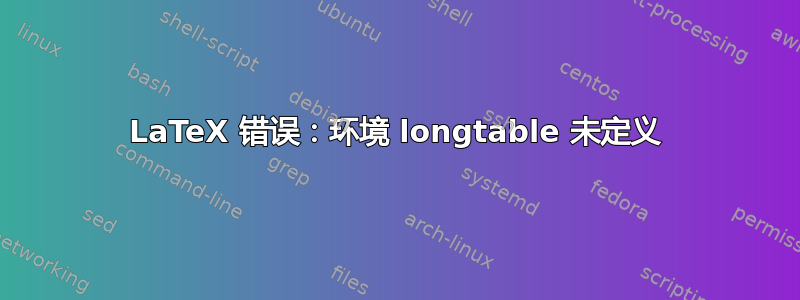 LaTeX 错误：环境 longtable 未定义