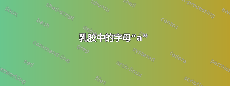 乳胶中的字母“a”