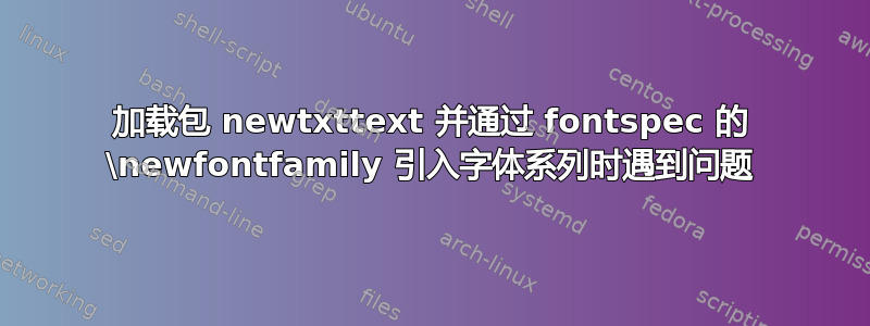 加载包 newtxttext 并通过 fontspec 的 \newfontfamily 引入字体系列时遇到问题