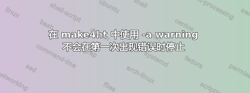 在 make4ht 中使用 -a warning 不会在第一次出现错误时停止