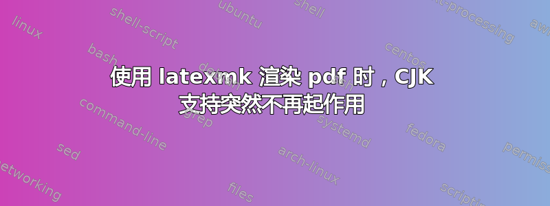 使用 latexmk 渲染 pdf 时，CJK 支持突然不再起作用