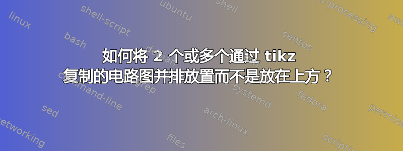 如何将 2 个或多个通过 tikz 复制的电路图并排放置而不是放在上方？