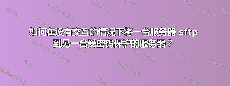 如何在没有交互的情况下将一台服务器 sftp 到另一台受密码保护的服务器？