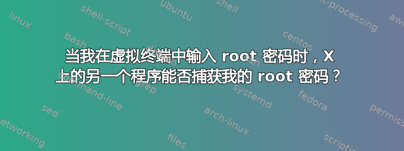 当我在虚拟终端中输入 root 密码时，X 上的另一个程序能否捕获我的 root 密码？