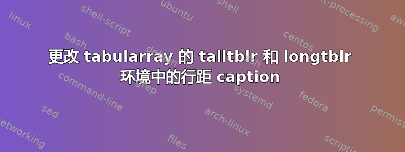 更改 tabularray 的 talltblr 和 longtblr 环境中的行距​​ caption