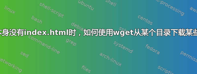 当目录本身没有index.html时，如何使用wget从某个目录下载某些文件？