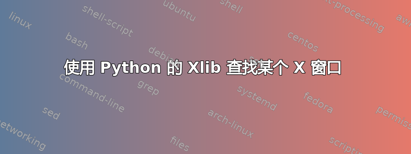 使用 Python 的 Xlib 查找某个 X 窗口