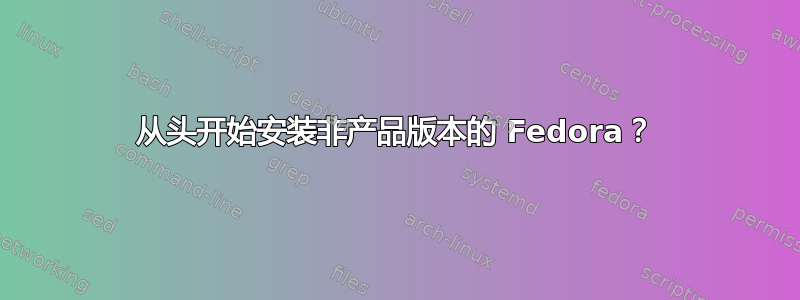 从头开始安装非产品版本的 Fedora？