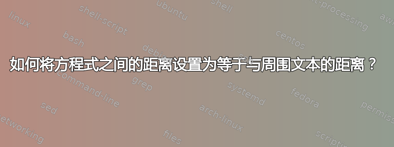 如何将方程式之间的距离设置为等于与周围文本的距离？