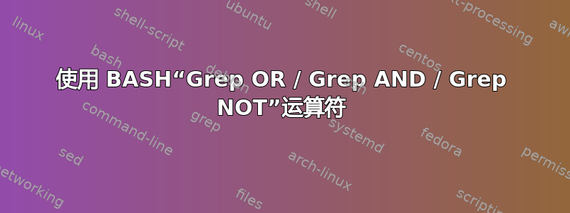 使用 BASH“Grep OR / Grep AND / Grep NOT”运算符