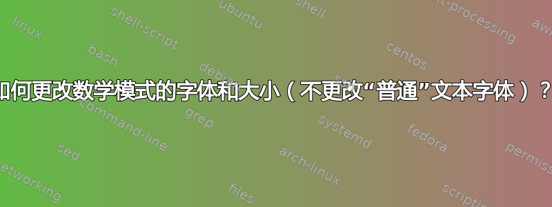 如何更改数学模式的字体和大小（不更改“普通”文本字体）？