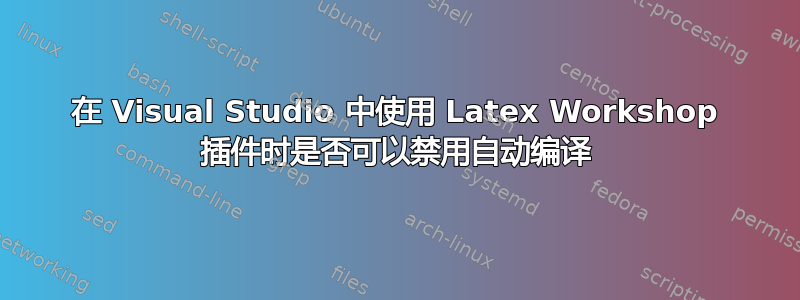 在 Visual Studio 中使用 Latex Workshop 插件时是否可以禁用自动编译