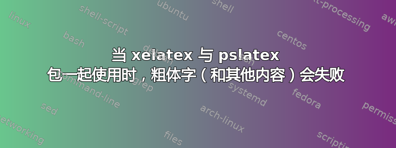 当 xelatex 与 pslatex 包一起使用时，粗体字（和其他内容）会失败