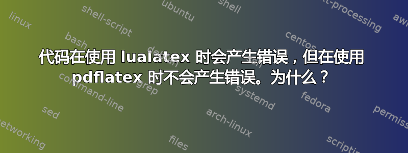 代码在使用 lualatex 时会产生错误，但在使用 pdflatex 时不会产生错误。为什么？