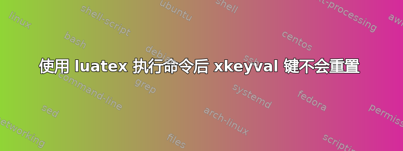 使用 luatex 执行命令后 xkeyval 键不会重置