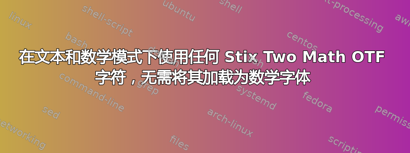 在文本和数学模式下使用任何 Stix Two Math OTF 字符，无需将其加载为数学字体