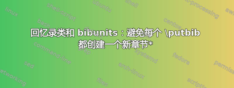 回忆录类和 bibunits：避免每个 \putbib 都创建一个新章节*