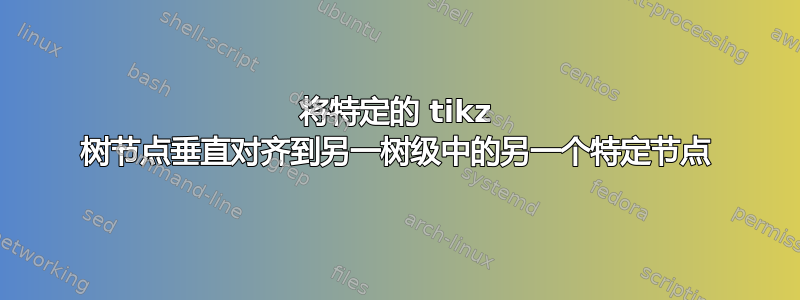 将特定的 tikz 树节点垂直对齐到另一树级中的另一个特定节点