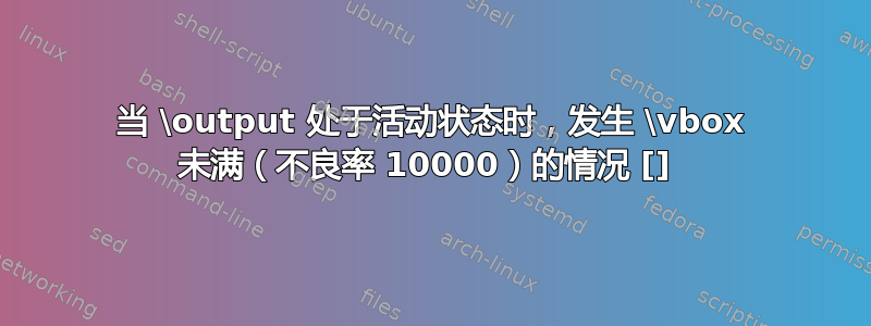 当 \output 处于活动状态时，发生 \vbox 未满（不良率 10000）的情况 [] 