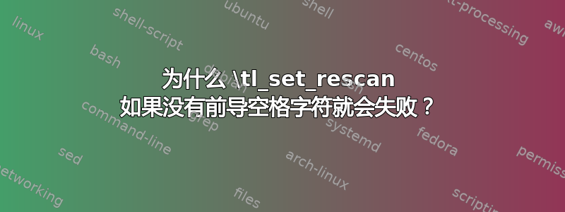 为什么 \tl_set_rescan 如果没有前导空格字符就会失败？