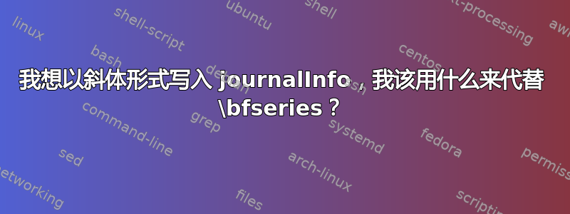 我想以斜体形式写入 journalInfo，我该用什么来代替 \bfseries？