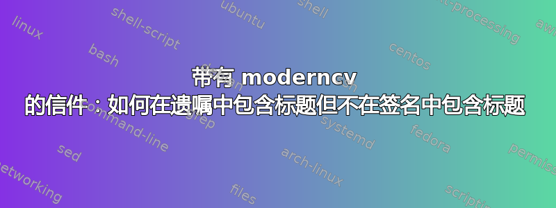 带有 moderncv 的信件：如何在遗嘱中包含标题但不在签名中包含标题