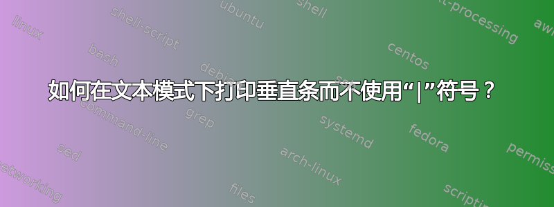 如何在文本模式下打印垂直条而不使用“|”符号？