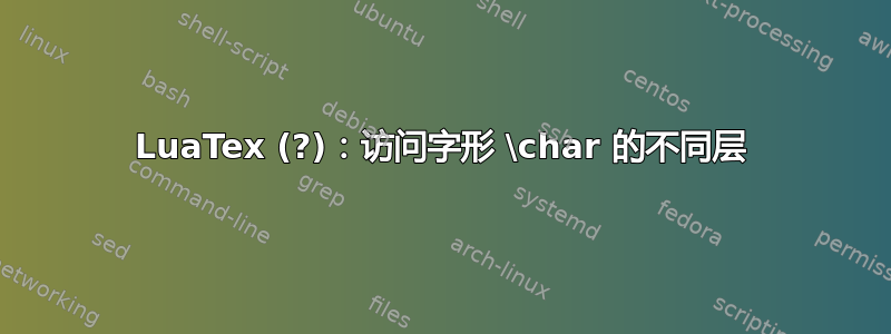 LuaTex (?)：访问字形 \char 的不同层