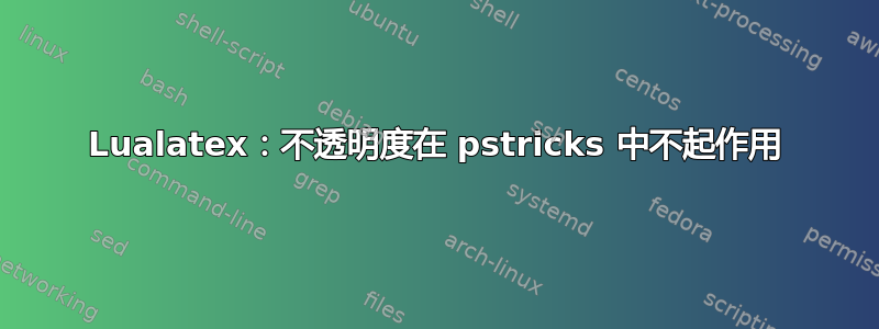 Lualatex：不透明度在 pstricks 中不起作用