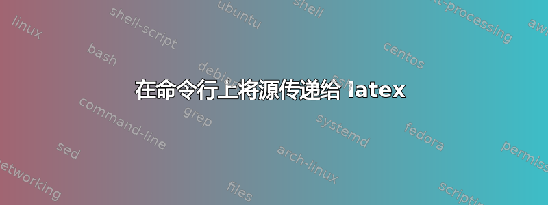 在命令行上将源传递给 latex