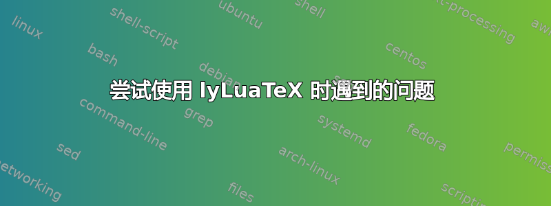 尝试使用 lyLuaTeX 时遇到的问题