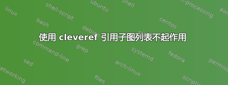 使用 cleveref 引用子图列表不起作用