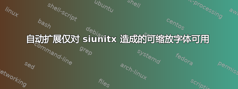 自动扩展仅对 siunitx 造成的可缩放字体可用