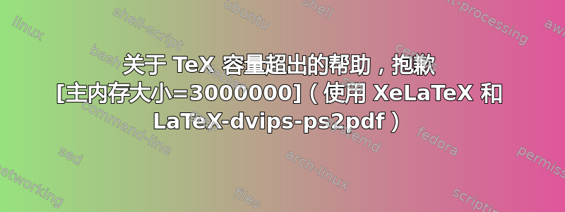 关于 TeX 容量超出的帮助，抱歉 [主内存大小=3000000]（使用 XeLaTeX 和 LaTeX-dvips-ps2pdf）