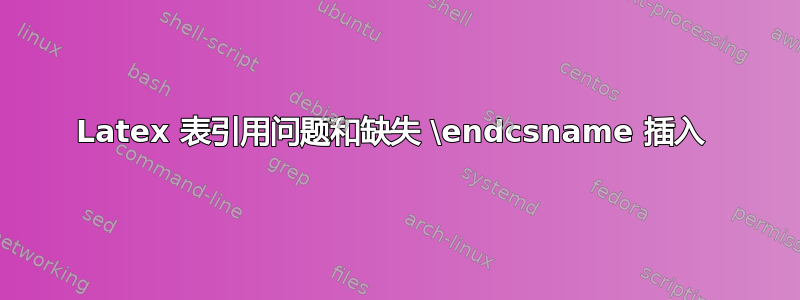 Latex 表引用问题和缺失 \endcsname 插入 