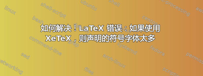 如何解决！LaTeX 错误：如果使用 XeTeX，则声明的符号字体太多