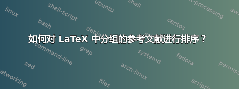 如何对 LaTeX 中分组的参考文献进行排序？