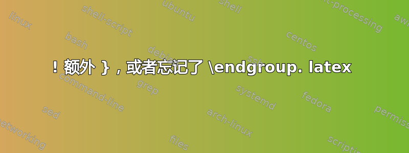 ! 额外 }，或者忘记了 \endgroup. latex