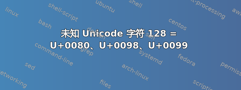 未知 Unicode 字符 128 = U+0080、U+0098、U+0099