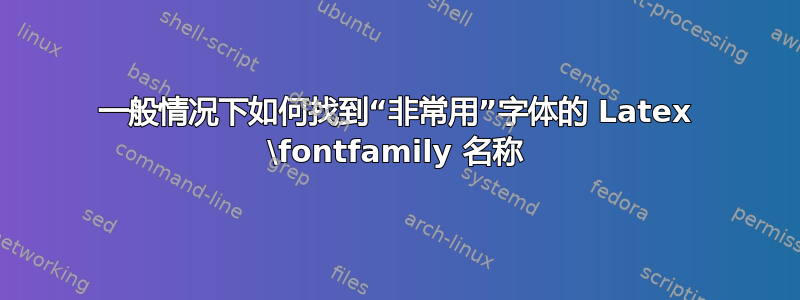 一般情况下如何找到“非常用”字体的 Latex \fontfamily 名称