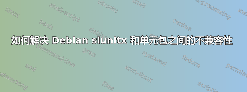 如何解决 Debian siunitx 和单元包之间的不兼容性