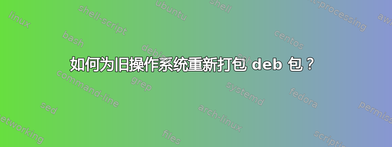 如何为旧操作系统重新打包 deb 包？