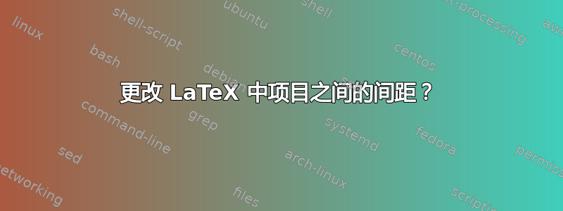 更改 LaTeX 中项目之间的间距？