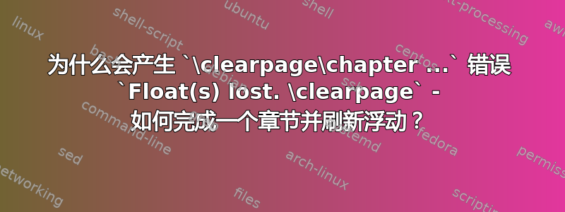 为什么会产生 `\clearpage\chapter ...` 错误 `Float(s) lost. \clearpage` - 如何完成一个章节并刷新浮动？